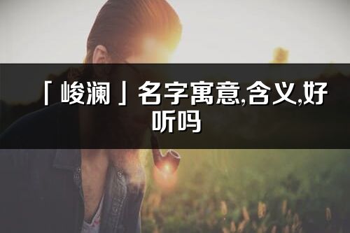 「峻瀾」名字寓意,含義,好聽嗎_峻瀾名字分析打分