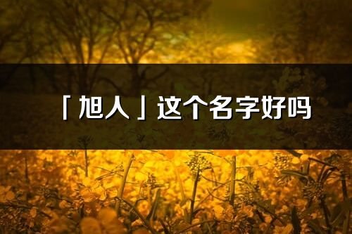 「旭人」這個名字好嗎_旭人名字寓意,含義