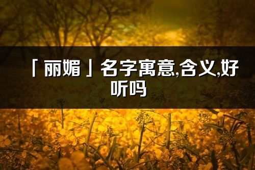 「麗媚」名字寓意,含義,好聽嗎_麗媚名字分析打分