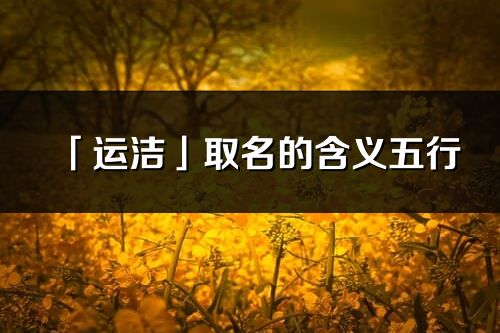 「運潔」取名的含義五行_運潔名字寓意解釋