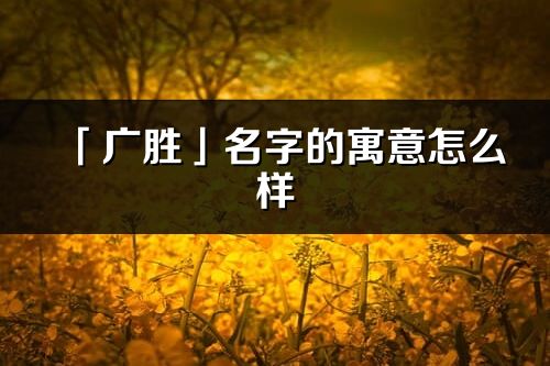 「廣勝」名字的寓意怎么樣_廣勝的出處