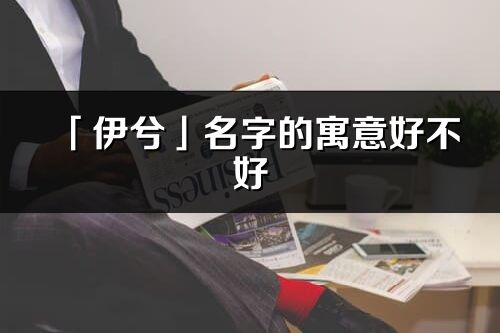 「伊兮」名字的寓意好不好_伊兮含義分析