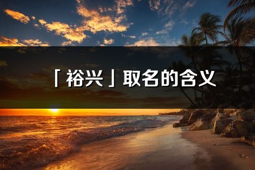 「裕興」取名的含義_裕興名字寓意解釋