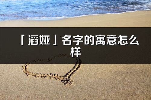 「滔婭」名字的寓意怎么樣_滔婭的出處