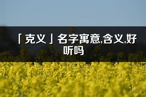 「克義」名字寓意,含義,好聽嗎_克義名字分析打分