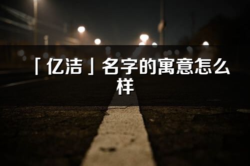 「億潔」名字的寓意怎么樣_億潔的出處