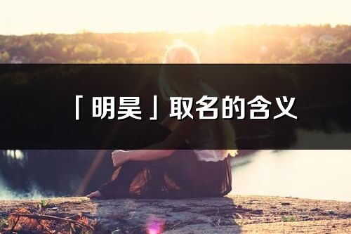 「明昊」取名的含義_明昊名字寓意