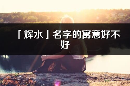 「輝水」名字的寓意好不好_輝水含義分析