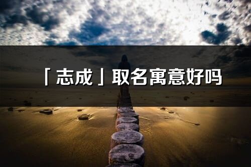 「志成」取名寓意好嗎_志成名字含義及寓意