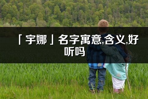 「宇娜」名字寓意,含義,好聽嗎_宇娜名字分析打分