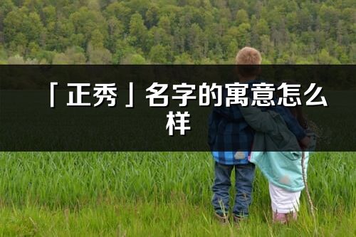 「正秀」名字的寓意怎么樣_正秀的出處