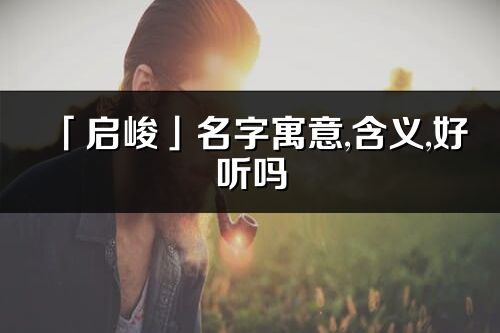 「啟峻」名字寓意,含義,好聽嗎_啟峻名字分析打分