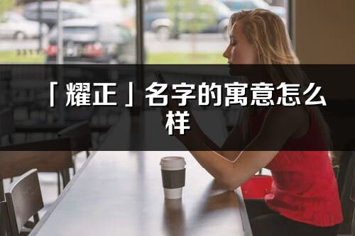 「耀正」名字的寓意怎么樣_耀正的出處