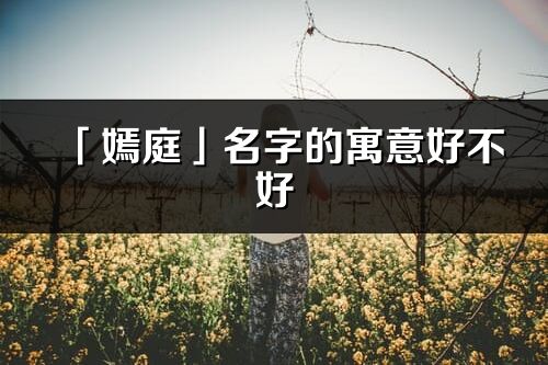 「嫣庭」名字的寓意好不好_嫣庭含義分析