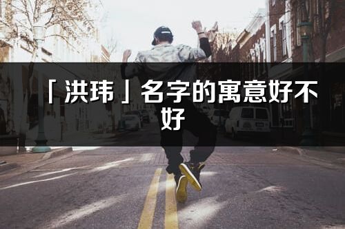 「洪瑋」名字的寓意好不好_洪瑋含義分析