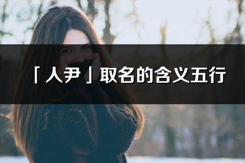 「人尹」取名的含義五行_人尹名字寓意解釋