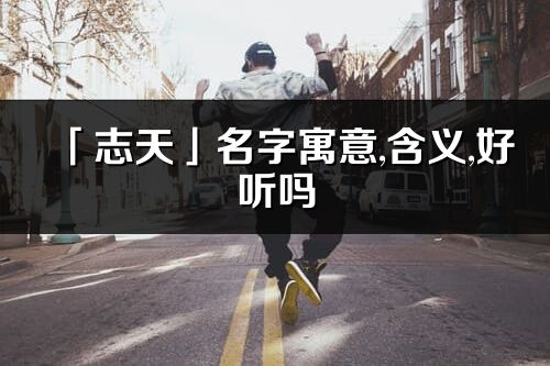 「志天」名字寓意,含義,好聽嗎_志天名字分析打分