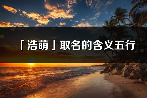 「浩萌」取名的含義五行_浩萌名字寓意解釋