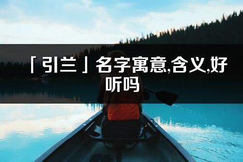 「引蘭」名字寓意,含義,好聽嗎_引蘭名字分析打分