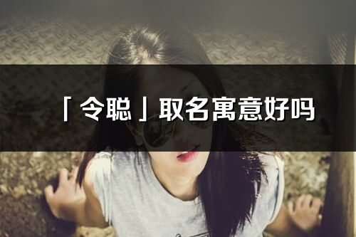 「令聰」取名寓意好嗎_令聰名字含義及五行