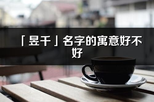 「昱千」名字的寓意好不好_昱千含義分析