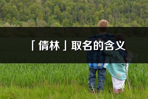 「倩林」取名的含義_倩林名字寓意