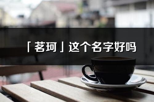 「茗珂」這個名字好嗎_茗珂名字寓意,含義