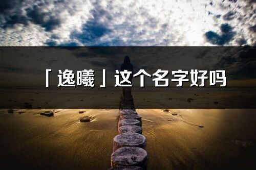 「逸曦」這個名字好嗎_逸曦名字寓意,含義