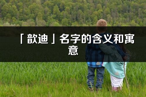 「歆迪」名字的含義和寓意_歆迪的出處與意思解釋