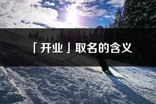 「開業(yè)」取名的含義_開業(yè)名字寓意