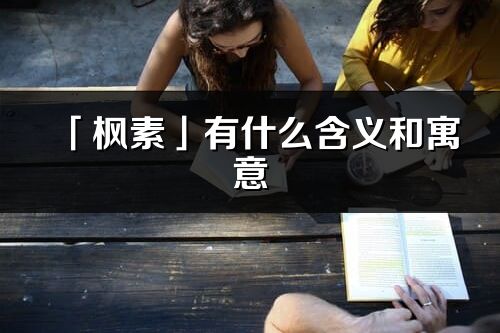 「楓素」有什么含義和寓意_楓素名字的出處與意思