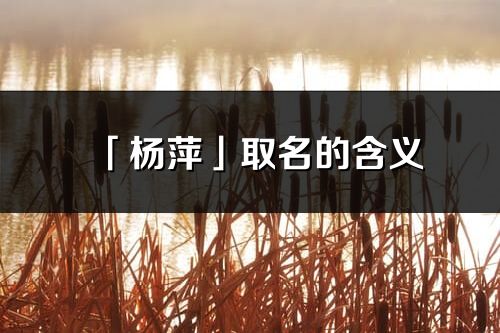 「楊萍」取名的含義_楊萍名字寓意解釋