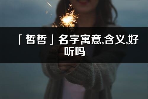 「皙哲」名字寓意,含義,好聽嗎_皙哲名字分析打分