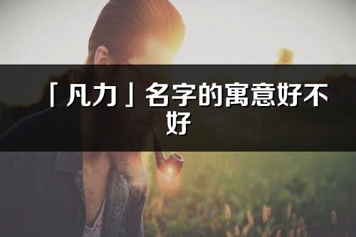 「凡力」名字的寓意好不好_凡力含義分析