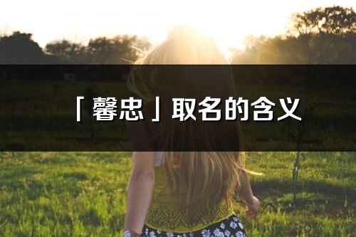 「馨忠」取名的含義_馨忠名字寓意