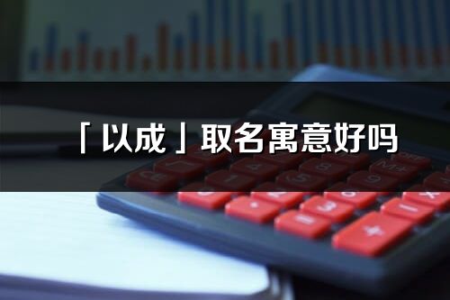 「以成」取名寓意好嗎_以成名字含義及寓意