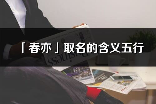 「春亦」取名的含義五行_春亦名字寓意解釋