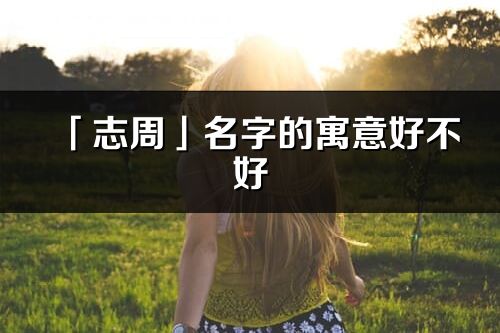 「志周」名字的寓意好不好_志周含義分析