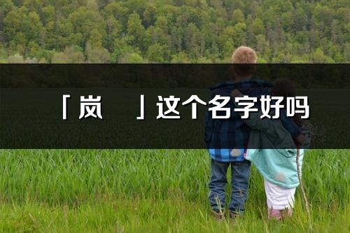 「嵐玥」這個名字好嗎_嵐玥名字寓意,含義