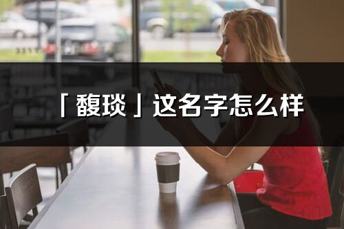 「馥琰」這名字怎么樣_馥琰的名字解釋