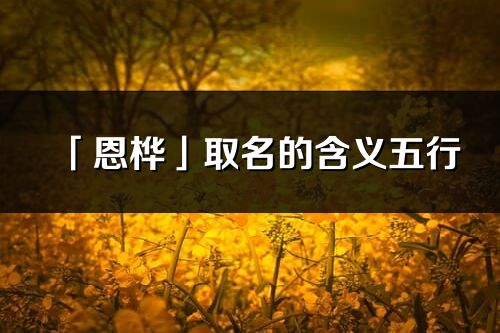 「恩樺」取名的含義五行_恩樺名字寓意解釋