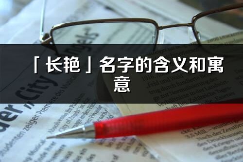 「長艷」名字的含義和寓意_長艷的出處與意思解釋