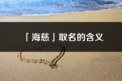 「海慈」取名的含義_海慈名字寓意解釋