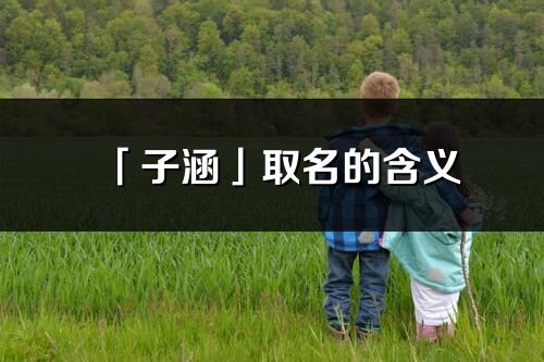 「子涵」取名的含義_子涵名字寓意解釋