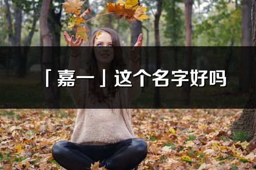 「嘉一」這個(gè)名字好嗎_嘉一名字寓意,含義