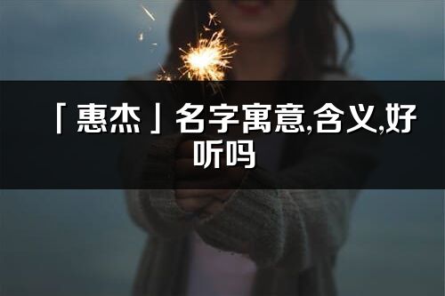 「惠杰」名字寓意,含義,好聽嗎_惠杰名字分析打分