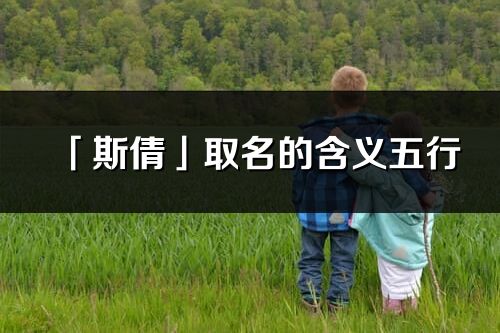 「斯倩」取名的含義五行_斯倩名字寓意解釋