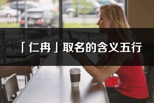 「仁冉」取名的含義五行_仁冉名字寓意解釋