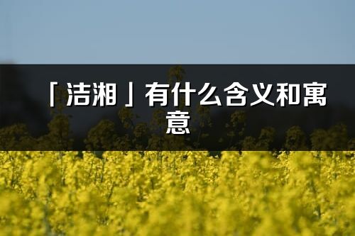 「潔湘」有什么含義和寓意_潔湘名字的出處與意思