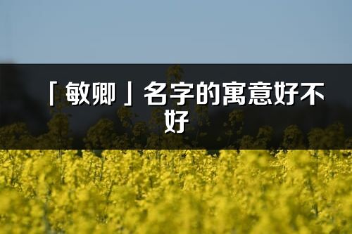 「敏卿」名字的寓意好不好_敏卿含義分析